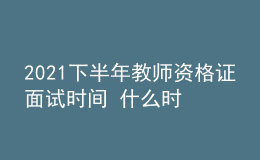 2021下半年教師資格證面試時(shí)間 什么時(shí)候報(bào)名