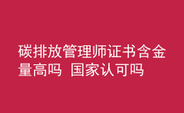 碳排放管理師證書(shū)含金量高嗎 國(guó)家認(rèn)可嗎