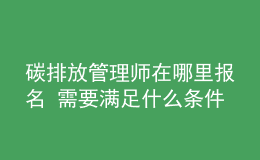 碳排放管理師在哪里報(bào)名 需要滿(mǎn)足什么條件