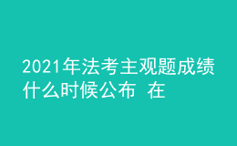 2021年法考主觀題成績(jī)什么時(shí)候公布 在哪查詢