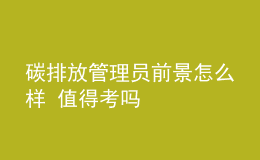 碳排放管理員前景怎么樣 值得考嗎