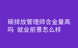 碳排放管理師含金量高嗎 就業(yè)前景怎么樣