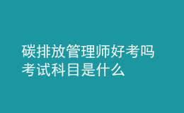 碳排放管理師好考嗎 考試科目是什么
