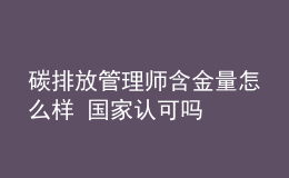 碳排放管理師含金量怎么樣 國(guó)家認(rèn)可嗎