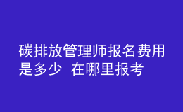碳排放管理師報(bào)名費(fèi)用是多少 在哪里報(bào)考