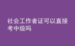 社會(huì)工作者證可以直接考中級(jí)嗎
