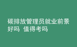 碳排放管理員就業(yè)前景好嗎 值得考嗎