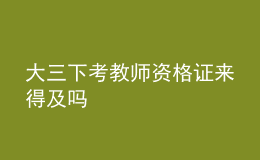 大三下考教師資格證來得及嗎