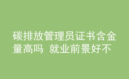 碳排放管理員證書含金量高嗎 就業(yè)前景好不好