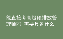 能直接考高級(jí)碳排放管理師嗎 需要具備什么條件