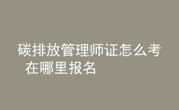 碳排放管理師證怎么考 在哪里報名