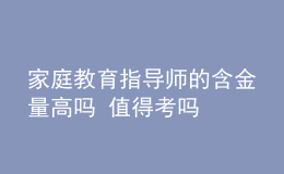 家庭教育指導(dǎo)師的含金量高嗎 值得考嗎