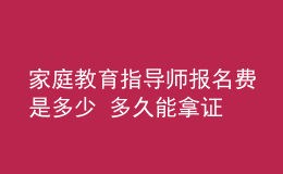 家庭教育指導(dǎo)師報(bào)名費(fèi)是多少 多久能拿證