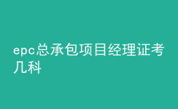 epc總承包項(xiàng)目經(jīng)理證考幾科
