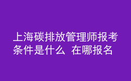 上海碳排放管理師報(bào)考條件是什么 在哪報(bào)名