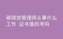 碳排放管理師從事什么工作 證書值的考嗎