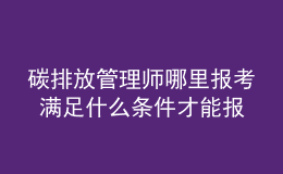碳排放管理師哪里報考 滿足什么條件才能報名