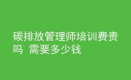 碳排放管理師培訓費貴嗎 需要多少錢