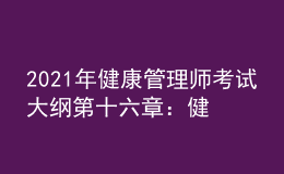 2021年健康管理師考試大綱第十六章：健康管理相關(guān)法律、法規(guī)知識
