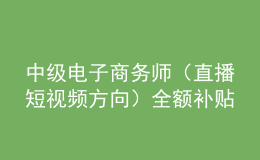 中級電子商務(wù)師（直播短視頻方向）全額補貼班火熱報名中！
