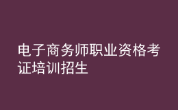 電子商務(wù)師職業(yè)資格考證培訓招生