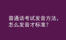 普通話考試發(fā)音方法，怎么發(fā)音才標(biāo)準(zhǔn)？