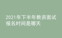 2021年下半年教資面試報名時間是哪天
