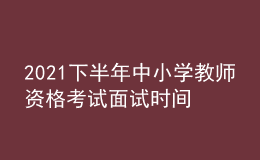 2021下半年中小學(xué)教師資格考試面試時(shí)間是哪天