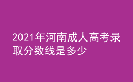 2021年河南成人高考錄取分數(shù)線是多少