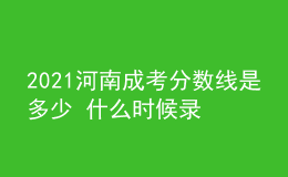 2021河南成考分?jǐn)?shù)線是多少 什么時候錄取