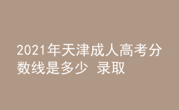 2021年天津成人高考分?jǐn)?shù)線是多少 錄取什么時候開始
