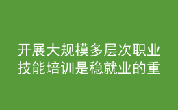 開(kāi)展大規(guī)模多層次職業(yè)技能培訓(xùn)是穩(wěn)就業(yè)的重要任務(wù)