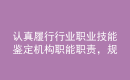 認真履行行業(yè)職業(yè)技能鑒定機構職能職責，規(guī)范推進職業(yè)能力水平評價工作