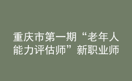 重慶市第一期“老年人能力評(píng)估師”新職業(yè)師資培訓(xùn)班在重慶市職業(yè)技能公共實(shí)訓(xùn)中心開(kāi)班