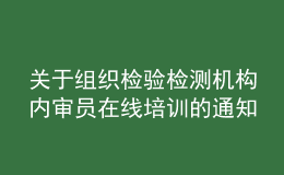 關于組織檢驗檢測機構內(nèi)審員在線培訓的通知