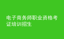 電子商務(wù)師職業(yè)資格考證培訓招生