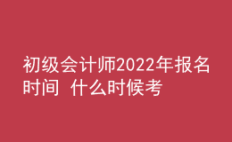 初級(jí)會(huì)計(jì)師2022年報(bào)名時(shí)間 什么時(shí)候考試