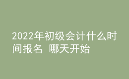 2022年初級會計什么時間報名 哪天開始