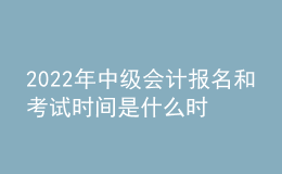 2022年中級(jí)會(huì)計(jì)報(bào)名和考試時(shí)間是什么時(shí)候