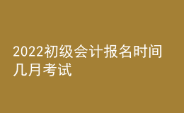 2022初級會計報名時間 幾月考試
