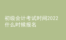 初級會計考試時間2022 什么時候報名