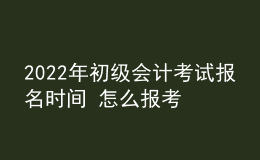 2022年初級會計(jì)考試報(bào)名時(shí)間 怎么報(bào)考