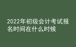 2022年初級(jí)會(huì)計(jì)考試報(bào)名時(shí)間在什么時(shí)候