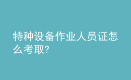 特種設(shè)備作業(yè)人員證怎么考取?