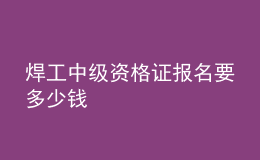 焊工中級(jí)資格證報(bào)名要多少錢