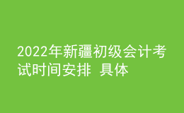 2022年新疆初級(jí)會(huì)計(jì)考試時(shí)間安排 具體哪天考