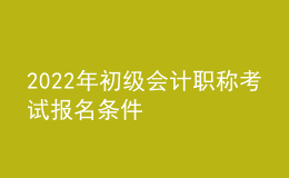 2022年初級(jí)會(huì)計(jì)職稱考試報(bào)名條件