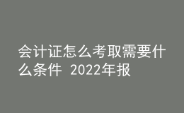 會計證怎么考取需要什么條件 2022年報名時間