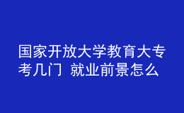 國家開放大學(xué)教育大專考幾門 就業(yè)前景怎么樣
