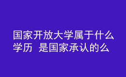 國家開放大學(xué)屬于什么學(xué)歷 是國家承認的么